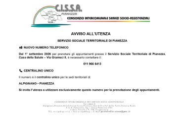 AVVISO ALL’UTENZA
SERVIZIO SOCIALE TERRITORIALE DI PIANEZZA  NUOVO NUMERO TELEFONICO
Dal 1° settembre 2026 per prenotare gli appuntamenti presso il Servizio Sociale Territoriale di Pianezza,
Casa della Salute – Via Gramsci 8, è necessario contattare il:
011 966 6413 CENTRALINO UNICO
Il numero è il centralino unico per le sedi territoriali di:
ALPIGNANO • PIANEZZA
Si invita l’utenza a utilizzare esclusivamente questo numero per la prenotazione degli appuntamenti. 