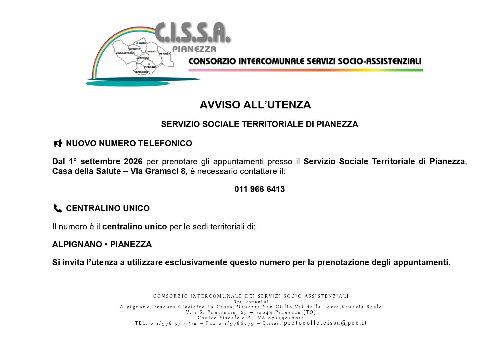 AVVISO ALL’UTENZA
SERVIZIO SOCIALE TERRITORIALE DI PIANEZZA  NUOVO NUMERO TELEFONICO
Dal 1° settembre 2026 per prenotare gli appuntamenti presso il Servizio Sociale Territoriale di Pianezza,
Casa della Salute – Via Gramsci 8, è necessario contattare il:
011 966 6413 CENTRALINO UNICO
Il numero è il centralino unico per le sedi territoriali di:
ALPIGNANO • PIANEZZA
Si invita l’utenza a utilizzare esclusivamente questo numero per la prenotazione degli appuntamenti. 